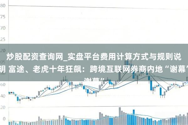 炒股配资查询网_实盘平台费用计算方式与规则说明 富途、老虎十年狂飙：跨境互联网券商内地“谢幕”