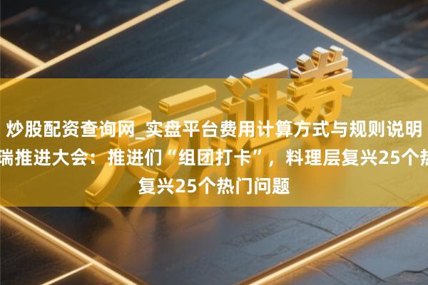 炒股配资查询网_实盘平台费用计算方式与规则说明 直击祥瑞推进大会：推进们“组团打卡”，料理层复兴25个热门问题