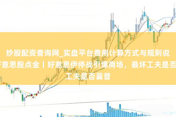 炒股配资查询网_实盘平台费用计算方式与规则说明 好意思股点金丨好意思伊停战引爆商场，最坏工夫是否曩昔