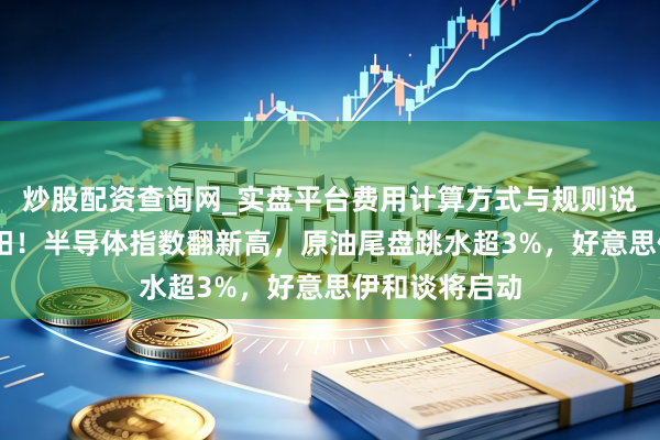 炒股配资查询网_实盘平台费用计算方式与规则说明 纳指八连阳！半导体指数翻新高，原油尾盘跳水超3%，好意思伊和谈将启动