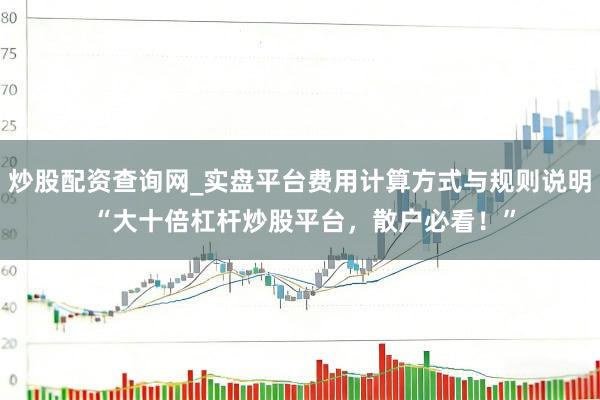 炒股配资查询网_实盘平台费用计算方式与规则说明 “大十倍杠杆炒股平台，散户必看！”