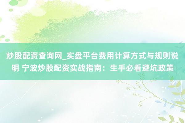 炒股配资查询网_实盘平台费用计算方式与规则说明 宁波炒股配资实战指南：生手必看避坑政策