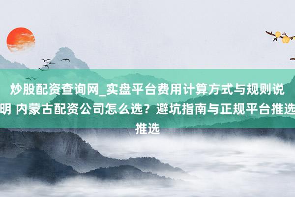 炒股配资查询网_实盘平台费用计算方式与规则说明 内蒙古配资公司怎么选？避坑指南与正规平台推选