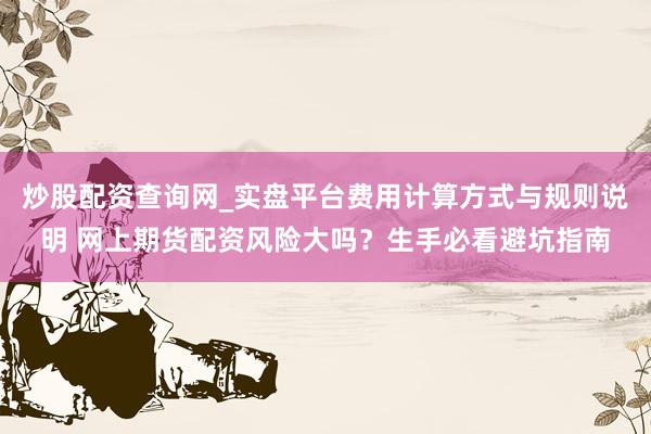炒股配资查询网_实盘平台费用计算方式与规则说明 网上期货配资风险大吗？生手必看避坑指南