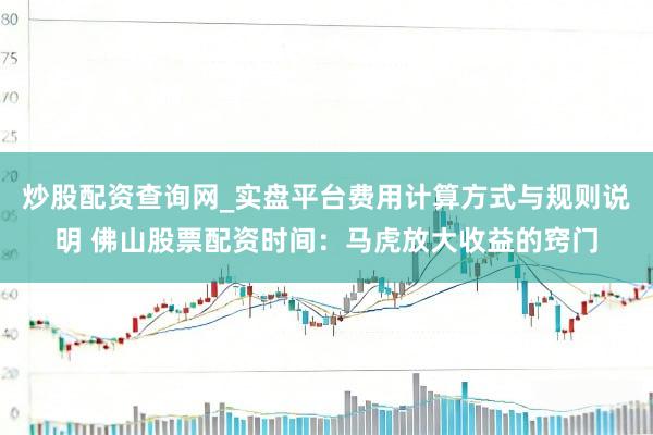炒股配资查询网_实盘平台费用计算方式与规则说明 佛山股票配资时间：马虎放大收益的窍门