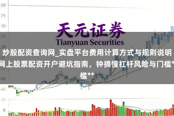 炒股配资查询网_实盘平台费用计算方式与规则说明 网上股票配资开户避坑指南，钟搞懂杠杆风险与门槛**