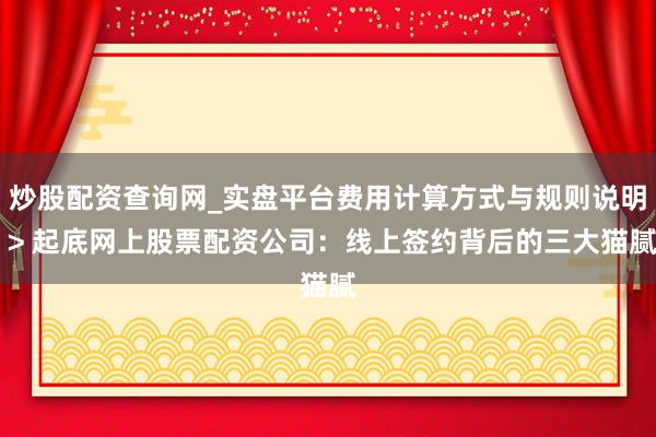 炒股配资查询网_实盘平台费用计算方式与规则说明 > 起底网上股票配资公司：线上签约背后的三大猫腻