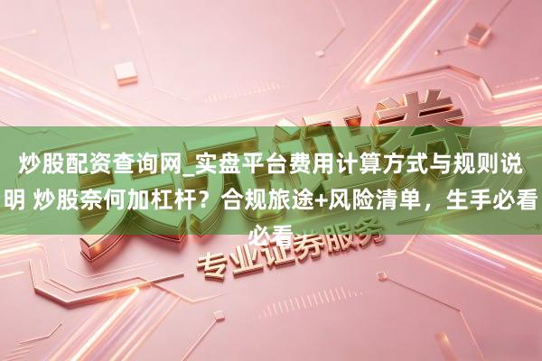 炒股配资查询网_实盘平台费用计算方式与规则说明 炒股奈何加杠杆？合规旅途+风险清单，生手必看