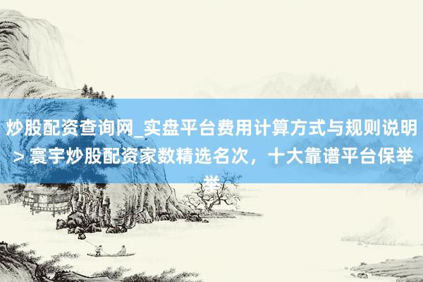 炒股配资查询网_实盘平台费用计算方式与规则说明 > 寰宇炒股配资家数精选名次，十大靠谱平台保举