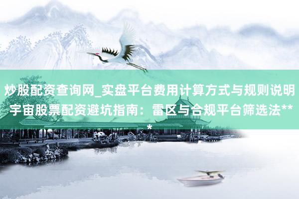 炒股配资查询网_实盘平台费用计算方式与规则说明 宇宙股票配资避坑指南：雷区与合规平台筛选法**