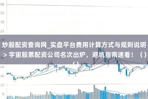 炒股配资查询网_实盘平台费用计算方式与规则说明 > 宇宙股票配资公司名次出炉，避坑指南速看！（）