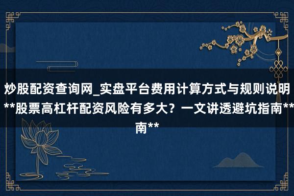 炒股配资查询网_实盘平台费用计算方式与规则说明 **股票高杠杆配资风险有多大？一文讲透避坑指南**