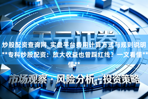 炒股配资查询网_实盘平台费用计算方式与规则说明 **专科炒股配资：放大收益也曾踩红线？一文看懂**